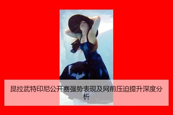 昆拉武特印尼公开赛强势表现及网前压迫提升深度分析