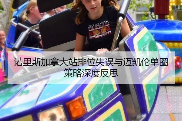 诺里斯加拿大站排位失误与迈凯伦单圈策略深度反思